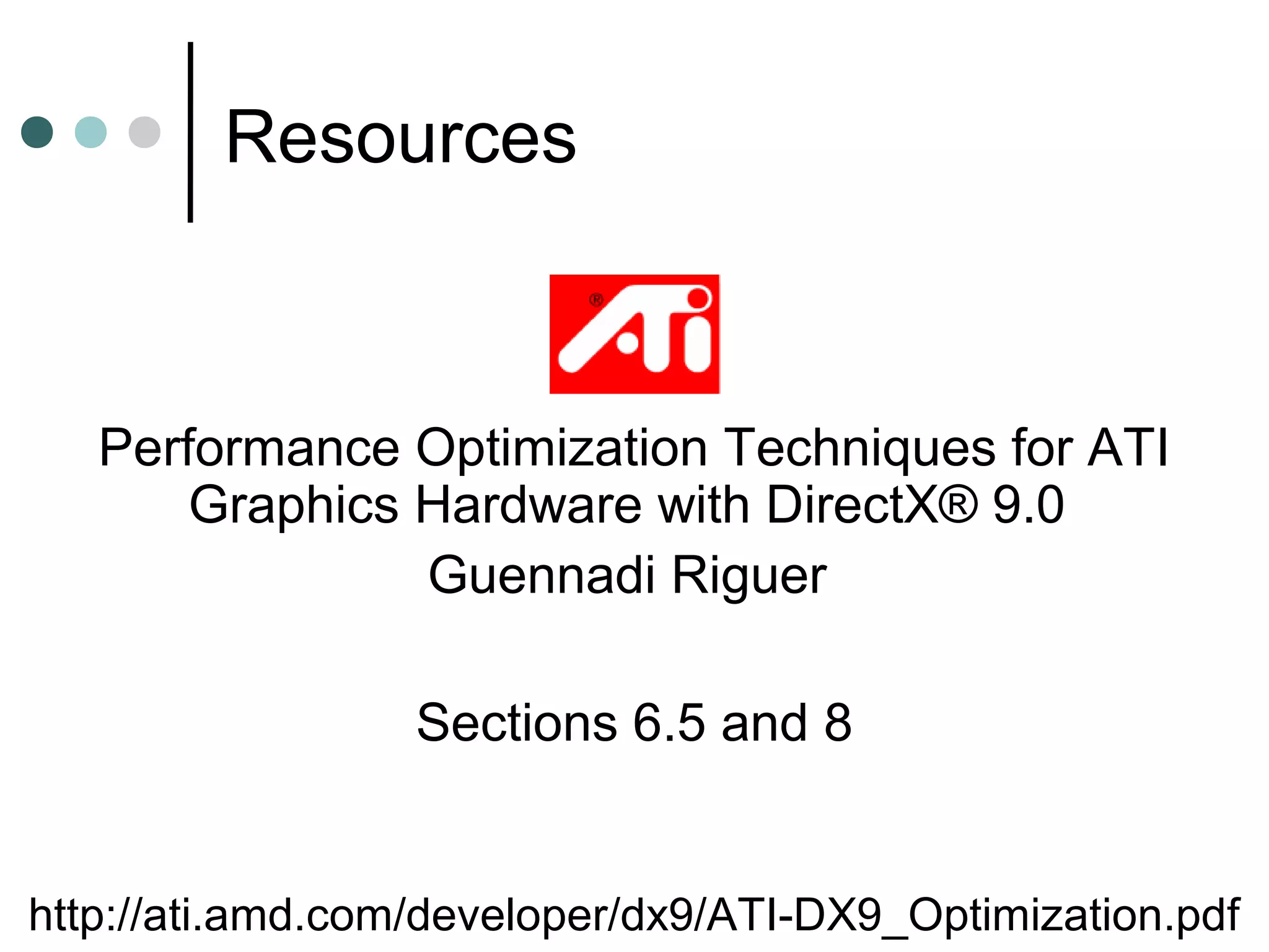 Resources
http://ati.amd.com/developer/dx9/ATI-DX9_Optimization.pdf
Performance Optimization Techniques for ATI
Graphics Hardware with DirectX® 9.0
Guennadi Riguer
Sections 6.5 and 8
 