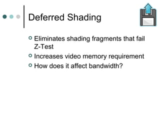Deferred Shading
 Eliminates shading fragments that fail
Z-Test
 Increases video memory requirement
 How does it affect bandwidth?
 