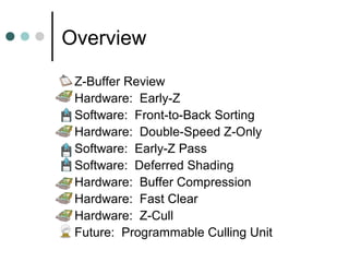 Overview
 Z-Buffer Review
 Hardware: Early-Z
 Software: Front-to-Back Sorting
 Hardware: Double-Speed Z-Only
 Software: Early-Z Pass
 Software: Deferred Shading
 Hardware: Buffer Compression
 Hardware: Fast Clear
 Hardware: Z-Cull
 Future: Programmable Culling Unit
 