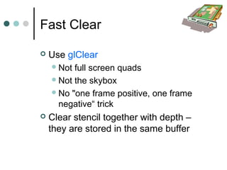 Fast Clear
 Use glClear
Not full screen quads
Not the skybox
No "one frame positive, one frame
negative“ trick
 Clear stencil together with depth –
they are stored in the same buffer
 