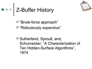 Z-Buffer History
 “Brute-force approach”
 “Ridiculously expensive”
 Sutherland, Sproull, and,
Schumacker, “A Characterization of
Ten Hidden-Surface Algorithms”,
1974
 