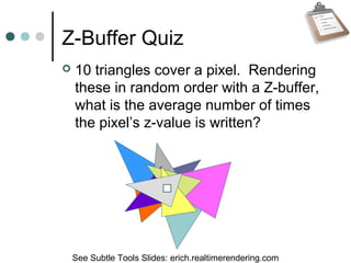 Z-Buffer Quiz
 10 triangles cover a pixel. Rendering
these in random order with a Z-buffer,
what is the average number of times
the pixel’s z-value is written?
See Subtle Tools Slides: erich.realtimerendering.com
 