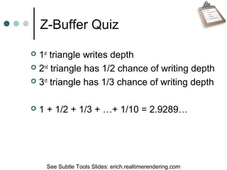 Z-Buffer Quiz
 1st
triangle writes depth
 2nd
triangle has 1/2 chance of writing depth
 3rd
triangle has 1/3 chance of writing depth
 1 + 1/2 + 1/3 + …+ 1/10 = 2.9289…
See Subtle Tools Slides: erich.realtimerendering.com
 