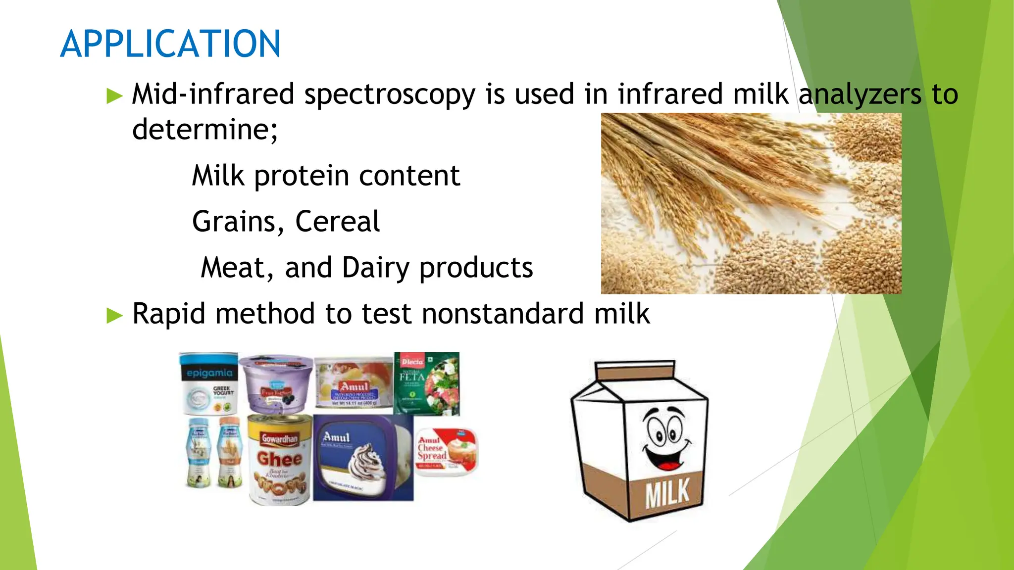 APPLICATION
► Mid-infrared spectroscopy is used in infrared milk analyzers to
determine;
Milk protein content
Grains, Cereal
Meat, and Dairy products
► Rapid method to test nonstandard milk
 