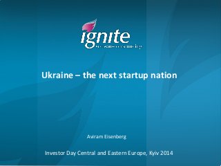 Ukraine – the next startup nation 
Aviram Eisenberg 
Investor Day Central and Eastern Europe, Kyiv 2014 
 