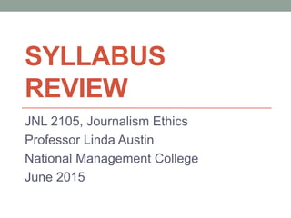 SYLLABUS
REVIEW
JNL 2105, Journalism Ethics
Professor Linda Austin
National Management College
June 2015
 