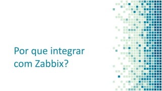 Por que integrar
com Zabbix?
 