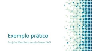 Exemplo prático
Projeto Monitoramento Novo EAD
 