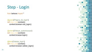 Step - Login
25
from behave import *
@given('Pagina_de_login')
def step_impl(context):
context.browser.visit_login()
@when('Efetuar_autenticacao')
def step_impl(context):
context.browser.login()
@then('Validar_login')
def step_impl(context):
context.browser.validar_login()
 