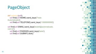 PageObject
26
def cadastro(self):
self.find(self.NOME).send_keys('Teste
Automatizado')
self.find(self.TELEFONE).send_keys('13999999999')
self.find(self.EMAIL).send_keys('teste6@automatizado.
com.br')
self.find(self.PASSWD).send_keys('teste')
self.find(self.SUBMIT).click()
 
