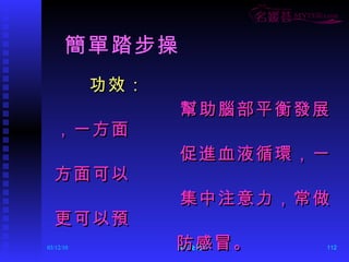   簡單踏步操 功效： 幫助腦部平衡發展，一方面 促進血液循環，一方面可以 集中注意力，常做更可以預 防感冒。 