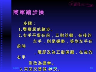 簡單踏步操 步驟： 1. 雙腳原地踏步。 2. 右手平舉在前，五指並攏，在後的 左手，則是握拳，等到左手在前時 ，隨即改為五指併攏，在後的右手 則改為握拳。 3. 來回交替做 49 次。 