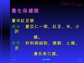 養生保健粥 薏米紅豆粥 成分： 薏苡仁一兩、紅豆、米、少許 糖。 效用： 抑制癌細胞、鎮靜、止痛、皮 膚色素沉澱。 