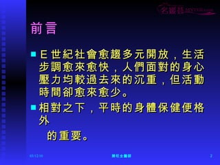 前言 Ｅ世紀社會愈趨多元開放，生活步調愈來愈快，人們面對的身心壓力均較過去來的沉重，但活動時間卻愈來愈少。  相對之下，平時的身體保健便格外 的重要。  