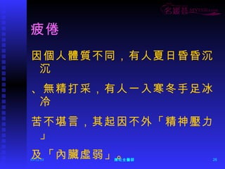 疲倦 因個人體質不同，有人夏日昏昏沉沉 、無精打采，有人一入寒冬手足冰冷 苦不堪言，其起因不外「精神壓力」 及「內臟虛弱」。  