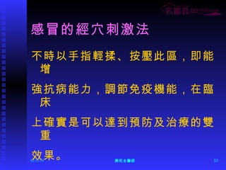 感冒的經穴刺激法 不時以手指輕揉、按壓此區，即能增 強抗病能力，調節免疫機能，在臨床 上確實是可以達到預防及治療的雙重 效果。 