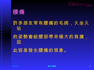 腰痛 許多朋友常有腰痛的毛病，久坐久站 的姿勢會給腰部帶來極大的負擔，因 此容易發生腰痛的現象。 