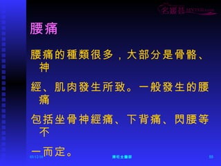 腰痛 腰痛的種類很多，大部分是骨骼、神 經、肌肉發生所致。一般發生的腰痛 包括坐骨神經痛、下背痛、閃腰等不 一而定。 