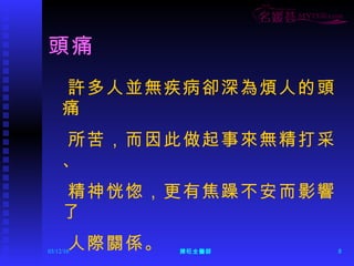 頭痛  許多人並無疾病卻深為煩人的頭痛 所苦，而因此做起事來無精打采、 精神恍惚，更有焦躁不安而影響了 人際關係。 