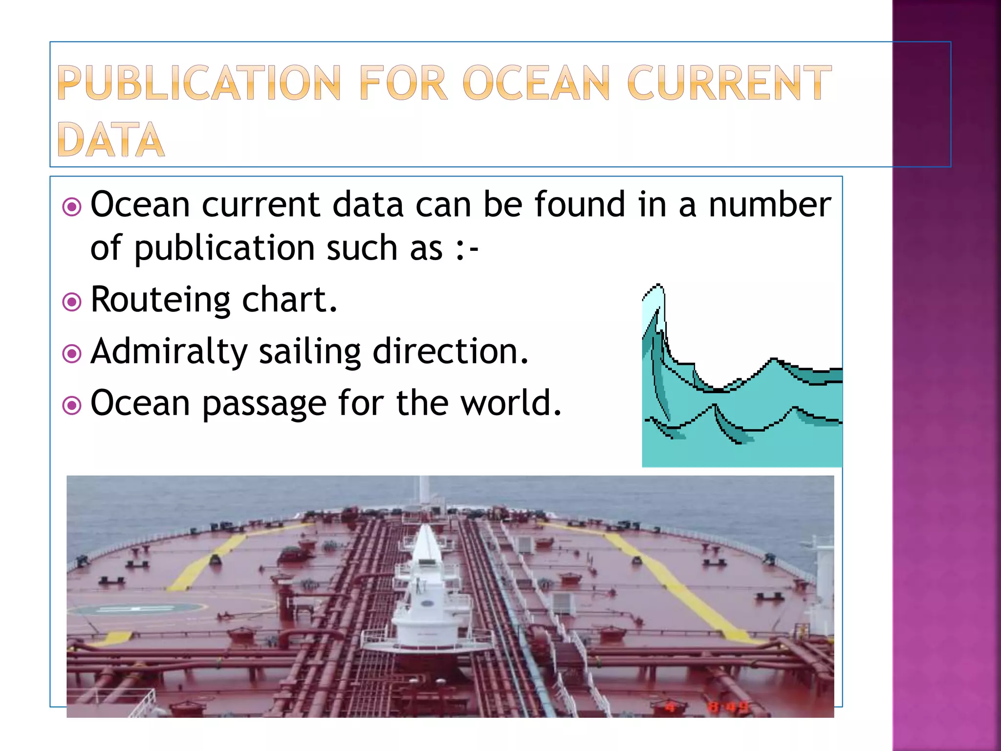  Ocean current data can be found in a number
of publication such as :-
 Routeing chart.
 Admiralty sailing direction.
 Ocean passage for the world.
 