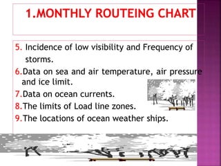 5. Incidence of low visibility and Frequency of
storms.
6.Data on sea and air temperature, air pressure
and ice limit.
7.Data on ocean currents.
8.The limits of Load line zones.
9.The locations of ocean weather ships.
 