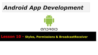 Android App Development
Lesson 10 - Styles, Permissions & BroadcastReceiver
 