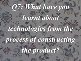 Q7: What have you
learnt about
technologies from the
process of constructing
the product?
 