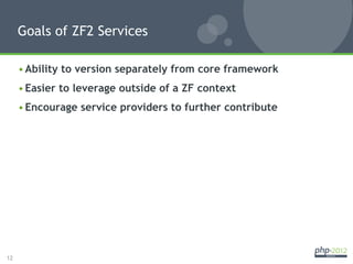 Goals of ZF2 Services

     • Ability to version separately from core framework
     • Easier to leverage outside of a ZF context
     • Encourage service providers to further contribute




12
 