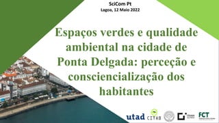 Espaços verdes e qualidade
ambiental na cidade de
Ponta Delgada: perceção e
consciencialização dos
habitantes
SciCom Pt
Lagoa, 12 Maio 2022
 