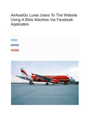 AirAsiaGo Lures Users To The Website
Using A Slots Machine Via Facebook
Application
 Case Studies
 Travel
Aug 20, 2014
TWITTER
FACEBOOK
GOOGLE +
PINTEREST
 