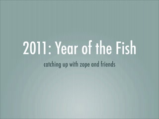 2011: Year of the Fish
    catching up with zope and friends
 