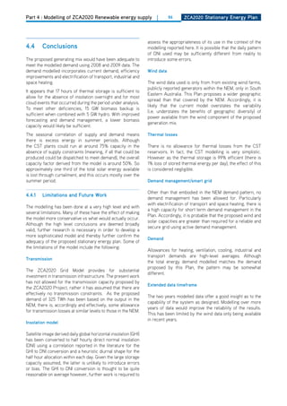 Part 4 : Modelling of ZCA2020 Renewable energy supply                   |      86     ZCa2020 Stationary Energy Plan




                                                                   assess the appropriateness of its use in the context of the
4.4      Conclusions                                               modelling reported here. It is possible that the daily pattern
                                                                   of dNI used may be sufficiently different from reality to
The proposed generating mix would have been adequate to            introduce some errors.
meet the modelled demand using 2008 and 2009 data. The
demand modelled incorporates current demand, efficiency            wind data
improvements and electrification of transport, industrial and
space heating.                                                     The wind data used is only from from existing wind farms,
                                                                   publicly reported generators within the NEM, only in South
It appears that 17 hours of thermal storage is sufficient to
                                                                   Eastern Australia. This Plan proposes a wider geographic
allow for the absence of insolation overnight and for most
                                                                   spread than that covered by the NEM. Accordingly, it is
cloud events that occurred during the period under analysis.
                                                                   likely that the current model overstates the variability
To meet other deficiencies, 15 GW biomass backup is
                                                                   (i.e. understates the benefits of geographic diversity) of
sufficient when combined with 5 GW hydro. With improved
                                                                   power available from the wind component of the proposed
forecasting and demand management, a lower biomass
                                                                   generation mix.
capacity would likely be sufficient.
The seasonal correlation of supply and demand means                thermal losses
there is excess energy in summer periods. Although
the CST plants could run at around 75% capacity in the             There is no allowance for thermal losses from the CST
absence of supply constraints (meaning, if all that could be       reservoirs. In fact, the CST modelling is very simplistic.
produced could be dispatched to meet demand), the overall          however as the thermal storage is 99% efficient (there is
capacity factor derived from the model is around 50%. So           1% loss of stored thermal energy per day), the effect of this
approximately one third of the total solar energy available        is considered negligible.
is lost through curtailment, and this occurs mostly over the
summer period.                                                     demand management/smart grid

                                                                   other than that embodied in the NEM demand pattern, no
4.4.1    limitations and future work
                                                                   demand management has been allowed for. Particularly
                                                                   with electrification of transport and space heating, there is
The modelling has been done at a very high level and with
                                                                   a high capacity for short term demand management in the
several limitations. Many of these have the effect of making
                                                                   Plan. Accordingly, it is probable that the proposed wind and
the model more conservative vs what would actually occur.
                                                                   solar capacities are greater than required for a reliable and
Although the high level conclusions are deemed broadly
                                                                   secure grid using active demand management.
valid, further research is necessary in order to develop a
more sophisticated model and thereby further confirm the
                                                                   demand
adequacy of the proposed stationary energy plan. Some of
the limitations of the model include the following:
                                                                   Allowances for heating, ventilation, cooling, industrial and
                                                                   transport demands are high-level averages. Although
transmission
                                                                   the total energy demand modelled matches the demand
                                                                   proposed by this Plan, the pattern may be somewhat
The ZCA2020 Grid Model provides for substantial
                                                                   different.
investment in transmission infrastructure. The present work
has not allowed for the transmission capacity proposed by
                                                                   Extended data timeframe
the ZCA2020 Project, rather it has assumed that there are
effectively no transmission constraints. As the proposed
                                                                   The two years modelled data offer a good insight as to the
demand of 325 TWh has been based on the output in the
                                                                   capability of the system as designed. Modelling over more
NEM, there is, accordingly and effectively, some allowance
                                                                   years of data would improve the reliability of the results.
for transmission losses at similar levels to those in the NEM.
                                                                   This has been limited by the wind data only being available
                                                                   in recent years.
insolation model

Satellite image derived daily global horizontal insolation (GhI)
has been converted to half hourly direct normal insolation
(dNI) using a correlation reported in the literature for the
GhI to dNI conversion and a heuristic diurnal shape for the
half hour allocation within each day. Given the large storage
capacity assumed, the latter is unlikely to introduce errors
or bias. The GhI to dNI conversion is thought to be quite
reasonable on average however, further work is required to
 