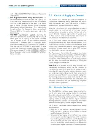 Part 5: Grid and load management                                    |    93       ZCa2020 Stationary Energy Plan




  with a 216km 6,000 MW hVAC line between Naracoorte
  and Portland.                                               5.2       Control of Supply and demand
• Port augusta to hunter valley (mt Piper) link: It is
  recommended that 1,169km of 8,000 MW capacity (2 x          The creation of a national grid and the integration of
  4,000 MW) hVdC transmission line be built to allow wind     country-wide renewable energy generators will require
  and solar power generated in the west to be shifted         some management and control mechanisms for forward
  east to supply the major demand centre in Australia         organisation of supply and demand correlation.
  (Wollongong—Sydney—Newcastle). The transmission
                                                              Under the current electricity system, baseload generators
  line will run from Port Augusta via Mildura across South
                                                              provide power for most periods of the day, however
  Western NSW to the existing generation hub in the
                                                              peakload power is needed for a few short periods when
  hunter Valley.
                                                              power demand increases significantly. A typical cause
• qld-nSw import/export upgrade: Currently the
                                                              of these peaks is when air-conditioners are switched on
  connection between the Queensland and New South
                                                              simultaneously in mid afternoon in summer.
  Wales grids has a capacity of only about 1,150 MW.
  This is provided by the QNI and Terranora interstate        The ZCA2020 Plan combats this variation in demand both
  connections 4. however there is significant export          through system design and active load management, using
  potential southwards from Queensland (16,000 MWe of         Smart Grid technologies. The Plan also requires the active
  solar thermal and 13,000 MW of wind power). To allow        monitoring of country-wide weather events to choose the
  greater flow of electricity between these two states, the   proportions of power supply source (wind, CST, biomass,
  Plan recommends a 417 km link of 4,000 MW hVdC from         hydro) utilised to maintain energy supply.
  Roma-Moree and a 662 km link of 6,000 MW hVAC from
                                                              The Plan involves the retrofit and redesign of commercial
  Roma-Armidale.
                                                              and domestic buildings to minimise the need for heating and
                                                              cooling, while also converting from gas heating to electric
                                                              heat pumps. This will help to reduce peak energy demand
                                                              and also allow for control over the timing of heating and
                                                              cooling during non peak periods.
                                                              Smartgrid5 is an umbrella term for a set of modern grid
                                                              management technologies which can be combined to
                                                              coordinate the control of demand and supply across a
                                                              national grid. It is an information and control system, which
                                                              can send information and commands from generation to
                                                              load and vice versa. The term was developed to highlight the
                                                              shortcomings of conventional grids, which provide very little
                                                              real-time information to controllers and consumers, and
                                                              hence are insufficient to deal with the emerging complexity
                                                              of modern electricity networks.


                                                              5.2.1     minimising Peak demand

                                                              The ZCA2020 Plan involves a system design in which the
                                                              overall extra generating capacity needed to meet peak
                                                              demand is reduced relative to the current requirements. A
                                                              major cost in the existing electricity system is the installed
                                                              capacity needed to meet peak demand. Figure 5.4 shows
                                                              the large difference between current average demand and
                                                              the total installed capacity to meet the peak demand.
                                                              The ZCA2020 Plan makes these changes to the energy
                                                              demand pattern:
                                                              • Reduction in total stationary energy demand, through
                                                                building efficiency programs which reduce the overall
                                                                need for heating and cooling.
                                                              • Conversion of gas heating to more efficient heat pumps,
                                                                which reduces overall energy demand, while increasing
                                                                total electricity demand. however, given that a large part
                                                                of total current gas use is for industrial applications,
                                                                which is a relatively stable demand, this reduces the
                                                                variability (ratio of peak to average) of electricity demand.
 