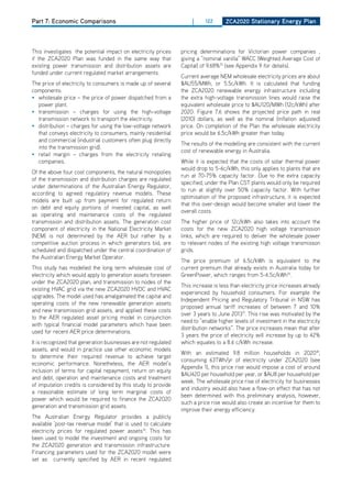 Part 7: Economic Comparisons                                         |    122      ZCa2020 Stationary Energy Plan




This investigates the potential impact on electricity prices    pricing determinations for Victorian power companies ,
if the ZCA2020 Plan was funded in the same way that             giving a “nominal vanilla” WACC (Weighted Average Cost of
existing power transmission and distribution assets are         Capital) of 9.68%15 (see Appendix 9 for details).
funded under current regulated market arrangements.
                                                                Current average NEM wholesale electricity prices are about
The price of electricity to consumers is made up of several     $AU55/MWh, or 5.5c/kWh. It is calculated that funding
components:                                                     the ZCA2020 renewable energy infrastructure including
• wholesale price – the price of power dispatched from a        the extra high-voltage transmission lines would raise the
  power plant.                                                  equivalent wholesale price to $AU120/MWh (12c/kWh) after
• transmission – charges for using the high-voltage             2020. Figure 7.6 shows the projected price path in real
  transmission network to transport the electricity.            (2010) dollars, as well as the nominal (inflation adjusted)
• distribution – charges for using the low-voltage network      price. on completion of the Plan the wholesale electricity
  that conveys electricity to consumers, mainly residential     price would be 6.5c/kWh greater than today.
  and commercial (industrial customers often plug directly
                                                                The results of the modelling are consistent with the current
  into the transmission grid).
                                                                cost of renewable energy in Australia.
• retail margin – charges from the electricity retailing
  companies.                                                    While it is expected that the costs of solar thermal power
                                                                would drop to 5-6c/kWh, this only applies to plants that are
of the above four cost components, the natural monopolies
                                                                run at 70-75% capacity factor. due to the extra capacity
of the transmission and distribution charges are regulated
                                                                specified, under the Plan CST plants would only be required
under determinations of the Australian Energy Regulator,
                                                                to run at slightly over 50% capacity factor. With further
according to agreed regulatory revenue models. These
                                                                optimisation of the proposed infrastructure, it is expected
models are built up from payment for regulated return
                                                                that this over-design would become smaller and lower the
on debt and equity portions of invested capital, as well
                                                                overall costs.
as operating and maintenance costs of the regulated
transmission and distribution assets. The generation cost       The higher price of 12c/kWh also takes into account the
component of electricity in the National Electricity Market     costs for the new ZCA2020 high voltage transmission
(NEM) is not determined by the AER but rather by a              links, which are required to deliver the wholesale power
competitive auction process in which generators bid, are        to relevant nodes of the existing high voltage transmisson
scheduled and dispatched under the central coordination of      grids.
the Australian Energy Market operator.
                                                                The price premium of 6.5c/kWh is equivalent to the
This study has modelled the long term wholesale cost of         current premium that already exists in Australia today for
electricity which would apply to generation assets foreseen     GreenPower, which ranges from 5-6.5c/kWh16.
under the ZCA2020 plan, and transmission to nodes of the
                                                                This increase is less than electricity price increases already
existing hVAC grid via the new ZCA2020 hVdC and hVAC
                                                                experienced by household consumers. For example the
upgrades. The model used has amalgamated the capital and
                                                                Independent Pricing and Regulatory Tribunal in NSW has
operating costs of the new renewable generation assets
                                                                proposed annual tariff increases of between 7 and 10%
and new transmission grid assets, and applied these costs
                                                                over 3 years to June 201317. This rise was motivated by the
to the AER regulated asset pricing model in conjunction
                                                                need to “enable higher levels of investment in the electricity
with typical financial model parameters which have been
                                                                distribution networks”. The price increases mean that after
used for recent AER price determinations.
                                                                3 years the price of electricity will increase by up to 42%
It is recognized that generation businesses are not regulated   which equates to a 8.6 c/kWh increase.
assets, and would in practice use other economic models
                                                                With an estimated 9.8 million households in 202018,
to determine their required revenue to achieve target
                                                                consuming 63TWh/yr of electricity under ZCA2020 (see
economic performance. Nonetheless, the AER model’s
                                                                Appendix 1), this price rise would impose a cost of around
inclusion of terms for capital repayment, return on equity
                                                                $AU420 per household per year, or $AU8 per household per
and debt, operation and maintenance costs and treatment
                                                                week. The wholesale price rise of electricity for businesses
of imputation credits is considered by this study to provide
                                                                and industry would also have a flow-on effect that has not
a reasonable estimate of long term marginal costs of
                                                                been determined with this preliminary analysis, however,
power which would be required to finance the ZCA2020
                                                                such a price rise would also create an incentive for them to
generation and transmission grid assets.
                                                                improve their energy efficiency.
The Australian Energy Regulator provides a publicly
available ‘post-tax revenue model’ that is used to calculate
electricity prices for regulated power assets14. This has
been used to model the investment and ongoing costs for
the ZCA2020 generation and transmission infrastructure.
Financing parameters used for the ZCA2020 model were
set as currently specified by AER in recent regulated
 