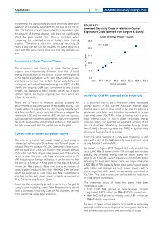 Appendices                                                                        |     144          ZCa2020 Stationary Energy Plan




In summary, the capital costs and total electricity generation
                                                                 figurE a3.5
(GWh/yr) are primarily dependent on the size of the mirror
                                                                 levelised Electricity Costs in PDF EXPORT
                                                                                                relation to Capital
field. The turbine size and capacity factor is dependent upon
                                                                 Expenditure Costs (derived from Sargent & lundy1)
the amount of thermal storage, but does not significantly                             LEC vs CAPEX
affect the plant capital cost. This is important when                         Solar Thermal Power Towers
comparing the published costs of today’s solar thermal                           25.0
projects. Therefore a plant that produces electricity 24                                      R² = 0.998
hours a day can be built for roughly the same price as a                         20.0
plant with the same mirror field size that only operates on
sun.




                                                                 LEC, AU c/kWh
                                                                                 15.0

Economics of Solar thermal Power                                                 10.0

The economics and financing of solar thermal power
projects are fundamentally different from that of fossil                          5.0

energy projects. Most of the cost of a solar thermal plant is
in the capital expenditure, with fixed o&M costs very low,                        0.0
and there is no fuel cost. In fact, for an end-of-the-cost                           $2.0     $4.0    $6.0    $8.0      $10.0    $12.0   $14.0   $16.0
curve plant with a total levelised energy cost (LEC) of 5 AU                                               CAPEX, AU$ M/MW
c/kWh, the ongoing o&M cost component is only around                                                 LEC, c/kWh      Linear
1c/kWh. As opposed to fossil energy, which has a lower                                                               Regression f or
                                                                                                                     LEC, c/kWh
upfront capital, but higher ongoing fuel costs which are
                                                                 achieving 10c/kwh baseload solar electricity
subject to variability.
There are a variety of financial policies available for          It is assumed that to be a financially viable renewable
governments to assist the uptake of renewable energy. Two        energy project in the current Australian market, solar
broadly different approaches are: An ongoing subsidy such        thermal plants will at least need to be able to achieve a
as a Feed-in-Tariff, which pays the difference between the       wholesale price (after any subsidies) equivalent to or less
renewable LEC and the market LEC. An upfront subsidy,            than wind power (10c/kWh). After achieving such a price,
such as a direct investment, government loan, or Investment      solar thermal could fit into a wider renewable energy
Tax Credit such as that implemented in the U.S., that lowers     incentive policy, for example an expanded version of the
the debt associated with the capital cost of the plant.          current Australian Mandatory Renewable Energy Target
                                                                 (would need to be much greater than 20%), an appropriately
                                                                 structured Feed-In-Tariff or similar.
Current cost of molten salt power towers
                                                                 From the same Sargent & Lundy cost modelling, a CST
The cost of a molten salt power tower project today is           plant with a LEC of 10c/kWh needs to have a upfront capital
referenced to the cost of SolarReserve’s Tonopah project in      of only $AU6-6.5 million/MW.
Nevada. This will produce 480,000 GWh/year of electricity7,
                                                                 As shown in Figure A3.1, Sargent & Lundy predict that
and will cost over U.S.$700 million8. With enough storage
                                                                 once 2,600 MW of towers (with ~15h storage) are installed
(15 hrs) for full 24-hr dispatchable power and 75% capacity
                                                                 globally, the levelised energy cost for tower plants will
factor, a plant this size could have a turbine output of 75
                                                                 drop to US 5.5c/kWh, which equates to AU 8c/kWh today.
MW. Adjusting for foreign exchange, it can be inferred that
                                                                 Adjusting for Australian labour costs, we project that after
the cost of a First-of-A-Kind plant of this size is $AU10.5
                                                                 2,600 MW of 75% capacity factor solar power tower plants
million per MW capacity. (Note that due to economies of
                                                                 with molten salt storage are built, power towers will be
scale, a plant producing less than 480,000 GWh per year
                                                                 cost-competitive with wind, conservatively estimated at
would be expected to cost more per MW.) SolarReserve
                                                                 10c/kWh. This takes into account continued cost reductions
also has molten salt power tower projects announced in
                                                                 in wind turbine technology.        Page 1
Rice, California and Alcazar, Spain.
                                                                 The investment costs of these first plants have been
Based on the equivalently priced projects from Sargent &
                                                                 modelled as such:
Lundy’s cost modelling, these SolarReserve plants should
                                                                 • First 1,000 MW priced at SolarReserve Tonopah
have a Levelised Electricity Cost of AU 20c/kWh, derived
                                                                   equivalent, $10.5 million per MW—$10.5 Bn investment
from Sargent & Lundy data1 shown in .
                                                                 • Next 1,600 MW priced at midway cost of $9 million per
                                                                   MW—$14.4 Bn investment
                                                                 As seen in Spain, a true pipeline of projects is necessary
                                                                 within Australia to avoid stop-start of component factories,
                                                                 and achieve cost reductions and economies of scale.
 