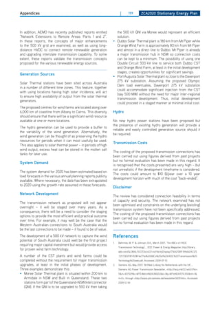 Appendices                                                             |       159         ZCa2020 Stationary Energy Plan




In addition, AEMo has recently published reports entitled          the 500 kV QNI via Moree would represent an efficient
“Network Extensions to Remote Areas: Parts 1 and 2”.               solution.
In these reports, the concepts of major enhancements             • dubbo Solar Thermal plant is 180 km from Mt Piper while
to the 500 kV grid are examined, as well as using long-            orange Wind Farm is approximately 80 km from Mt Piper
distance hVdC to connect remote renewable generation               and almost in a direct line to dubbo. Mt Piper is already
and upgrading interstate transmission capability. To some          a major transmission hub in NSW so connection costs
extent, these reports validate the transmission concepts           can be kept to a minimum. The possibility of using one
proposed for the various renewable energy sources.                 double Circuit 500 kV line to service both dubbo CST
                                                                   and orange Wind Farm, at least in the initial development
                                                                   stages, creates opportunities for significant savings.
generation Sources
                                                                 • Port Augusta Solar Thermal plant is close to the davenport
                                                                   275 kV substation. Assuming the proposed olympic
Solar Thermal stations have been sited across Australia
                                                                   dam load eventuates, davenport 275 kV substation
in a number of different time zones. This feature, together
                                                                   could accommodate significant injection from the CST
with using locations having high solar incidence, will act
                                                                   (say 500 MW) without the need for major inter-regional
to ensure high availability of output from the solar thermal
                                                                   transmission development. Thus, initial development
generators.
                                                                   could proceed in a staged manner at minimal initial cost.
The proposed centres for wind farms are located along over
6,000 km of coastline from Albany to Cairns. This diversity      hydro
should ensure that there will be a significant wind resource
available at one or more locations.                              No new hydro power stations have been proposed but
                                                                 the presence of existing hydro generation will provide a
The hydro generation can be used to provide a buffer to
                                                                 reliable and easily controlled generation source should it
the variability of the wind generation. Alternatively, the
                                                                 be required.
wind generation can be thought of as preserving the hydro
resources for periods when it can most usefully be used.
                                                                 transmission Costs
This also applies to solar thermal power – in periods of high
wind output, excess heat can be stored in the molten salt
                                                                 The costing of the proposed transmission connections has
tanks for later use.
                                                                 been carried out using figures derived from past projects
                                                                 but no formal evaluation has been made in this regard. It
System demand
                                                                 is recognised that the costs presented are very high – but
                                                                 not unrealistic if the development timeframe is considered.
The system demand for 2020 has been estimated based on
                                                                 The costs could amount to $10 B/year over a 10 year
load forecasts in the various annual planning reports publicly
                                                                 development horizon with much of the cost “back-ended”.
available. Where necessary, the data has been extrapolated
to 2020 using the growth rate assumed in these forecasts.
                                                                 disclaimer
network development
                                                                 The review has considered connection feasibility in terms
                                                                 of capacity and security. The network examined has not
The transmission network as proposed will not appear
                                                                 been optimised and constraints on the underlying (existing)
overnight – it will be staged over many years. As a
                                                                 transmission system have not been specifically addressed.
consequence, there will be a need to consider the staging
                                                                 The costing of the proposed transmission connections has
options to provide the most efficient and practical outcome
                                                                 been carried out using figures derived from past projects
over time. For example, it may well be the case that the
                                                                 but no formal evaluation has been made in this regard.
Western Australian connections to South Australia would
be the last connections to be made – if found to be of value.
The development of a 500 kV network to capture the wind          references
potential of South Australia could well be the first project
                                                                 1.   Bahrman, M. P. & Johnson, B.K., March 2007, ‘The ABCs of hVdC
requiring major capital investment but would provide access
                                                                      Transmission Technology’, , IEEE Power & Energy Magazine, http://library.
for proven wind farm technology.
                                                                      abb.com/GLoBAL/SCoT/scot221.nsf/Veritydisplay/776A210BF39A662AC125
A number of the CST plants and wind farms could be                    .729.7002F8F45/$File/The%20ABCs%20of%20hVdC%20Transmission%20
completed without the requirement for major transmission              Technology%20web.pdf, Accessed: 2009-07-10
upgrades, at least in the initial phases of development.         2.   Siemens AG, May 2007, ‘BritNed: Linking the Netherlands with the UK’, ,
Three examples demonstrate this:                                      Siemens AG Power Transmission Newsletter, <http://recp.mkt32.net/ctt?kn=
• Moree Solar Thermal plant is situated within 200 km to              5&m=4121329&r=MTE4MzU4NdA3NQS2&b=3&j=MTIzNdA1oTk3S0&mt=1&
  Armidale in NSW and Bulli in Queensland. These two                  rt=0>, through <http://www.ptd.siemens.de/newsletter0609.htm>, Accessed:
  stations form part of the Queensland-NSW Interconnector             2009-12-30
  (QNI). If the QNI is to be upgraded to 500 kV then taking
 
