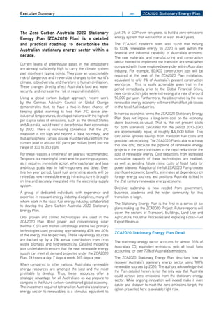 Executive Summary                                                     |    xvi      ZCa2020 Stationary Energy Plan




the Zero Carbon australia 2020 Stationary                        just 3% of GdP over ten years, to build a zero-emissions
Energy Plan (ZCa2020 Plan) is a detailed                         energy system that will last for at least 30-40 years.
and practical roadmap to decarbonise the                         The ZCA2020 research team also found that moving
australian stationary energy sector within a                     to 100% renewable energy by 2020 is well within the
                                                                 financial and industrial capability of Australia’s economy.
decade.                                                          The raw materials, and manufacturing and construction
                                                                 labour needed to implement the transition are small when
Current levels of greenhouse gases in the atmosphere
                                                                 compared with those employed every day within Australian
are already sufficiently high to carry the climate system
                                                                 industry. For example, 80,000 construction jobs will be
past significant tipping points. They pose an unacceptable
                                                                 required at the peak of the ZCA2020 Plan installation,
risk of dangerous and irreversible changes to the world’s
                                                                 equivalent to only 8% of Australia’s present construction
climate, to biodiversity, and therefore to human civilisation.
                                                                 workforce. This is easily achievable given that in the
These changes directly affect Australia’s food and water
                                                                 period immediately prior to the Global Financial Crisis,
security, and increase the risk of regional instability.
                                                                 new construction jobs were increasing at a rate of around
Using a global carbon budget approach, recent work               50,000 per year. Furthermore, the jobs created by the new
by the German Advisory Council on Global Change                  renewable energy economy will more than offset job losses
demonstrates that, to have a two-in-three chance of              in the fossil fuel industries.
keeping global warming to less than 2oC above pre-
                                                                 In narrow economic terms the ZCA2020 Stationary Energy
industrial temperatures, developed nations with the highest
                                                                 Plan does not impose a long-term cost on the economy
per capita rates of emissions, such as the United States
                                                                 above business-as-usual. That is, the net present costs
and Australia, would need to decarbonise their economies
                                                                 for both scenarios calculated for the period 2010-2040
by 2020. There is increasing consensus that the 2oC
                                                                 are approximately equal, at roughly $AU500 billion. This
threshold is too high and beyond a ‘safe boundary’, and
                                                                 calculation ignores savings from transport fuel costs and
that atmospheric carbon dioxide must be reduced from the
                                                                 possible carbon pricing. The ZCA2020 Plan is able to achieve
current level of around 390 parts per million (ppm) into the
                                                                 this low cost, because the pipeline of renewable energy
range of 300 to 350 ppm.
                                                                 projects in the plan contributes to the rapid reduction in the
For these reasons a timeline of ten years is recommended.        cost of renewable energy. Cost reductions from increased
Ten years is a meaningful timeframe for planning purposes,       cumulative capacity of these technologies are realised,
as it requires immediate action, whereas longer and less         as well as avoiding future rising costs of fossil fuels for
ambitious goals lead to half-responses and delay. over           power stations. Adoption of the full ZCA2020 Plan provides
this ten year period, fossil fuel generating assets will be      significant economic benefits, eliminates all dependence on
retired as new renewable energy infrastructure is brought        foreign energy sources, and positions Australia to lead in
on line and securely integrated into the electricity supply      the 21st century renewable energy economy.
system.
                                                                 decisive leadership is now needed from government,
A group of dedicated individuals with experience and             business, academia and the wider community for this
expertise in relevant energy industry disciplines, many of       transition to begin.
whom work in the fossil fuel energy industry, collaborated
                                                                 The Stationary Energy Plan is the first in a series of six
to develop the Zero Carbon Australia 2020 Stationary
                                                                 plans making up the ZCA2020 Project. Future reports will
Energy Plan.
                                                                 cover the sectors of Transport, Buildings, Land Use and
only proven and costed technologies are used in the              Agriculture, Industrial Processes and Replacing Fossil-Fuel
ZCA2020 Plan. Wind power and concentrating solar                 Export Revenue.
thermal (CST) with molten salt storage are the two primary
technologies used, providing approximately 40% and 60%
                                                                 ZCa2020 Stationary Energy Plan detail
of the energy mix respectively. These key energy sources
are backed up by a 2% annual contribution from crop
                                                                 The stationary energy sector accounts for almost 55% of
waste biomass and hydroelectricity. detailed modelling
                                                                 Australia’s Co2 equivalent emissions, with all fossil fuels
was undertaken to ensure that the new renewable energy
                                                                 accounting for over 70% of Australia’s emissions.
supply can meet all demand projected under the ZCA2020
Plan, 24 hours a day, 7 days a week, 365 days a year.            The ZCA2020 Stationary Energy Plan describes how to
                                                                 repower Australia’s stationary energy sector using 100%
When compared to other nations, Australia’s renewable
                                                                 renewable sources by 2020. The authors acknowledge that
energy resources are amongst the best and the most
                                                                 the Plan detailed herein is not the only way that Australia
profitable to develop. Thus, these resources offer a
                                                                 could achieve zero emissions from the stationary energy
strategic advantage for all Australians as we prepare to
                                                                 sector. While ongoing innovation will indeed make it even
compete in the future carbon-constrained global economy.
                                                                 easier and cheaper to meet the zero emissions target, the
The investment required to transition Australia’s stationary
                                                                 option presented here is available right now.
energy sector to renewables is a stimulus equivalent to
 