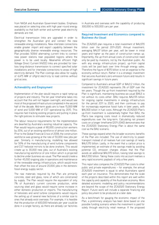 Executive Summary                                                    |     xix      ZCa2020 Stationary Energy Plan




from NASA and Australian Government bodies. Emphasis             in Australia and overseas with the capability of producing
was placed on selecting sites with high year-round energy        300,000 to 500,000 cars per year.
availability so that both winter and summer peak electricity
demands are met.
                                                                 required investment and Economics compared to
Electrical transmission links are upgraded in order to           business-as-usual
strengthen the Australian grid and connect the new
renewable energy installations. New interstate connections       The ZCA2020 plan requires a total investment of $AU370
enable greater import and export capability between the          billion over the period 2011-2020. Annual investment,
geographically diverse renewable energy resources. The           averaging $AU37 billion per year, will be lower in initial
Plan provides 500kV alternating current links to connect         years and higher as the pace of construction ramps up.
new power stations near populated regions where the              Importantly, the up-front annual costs of construction need
power is to be used locally. Meanwhile efficient high            only be paid by investors, not by the Australian public. As
Voltage direct Current (hVdC) links are provided for low-        with any energy infrastructure project, up-front capital
loss long-distance transmission to connect specified solar       costs will be paid back over time through energy sales.
installations and for interstate connections to areas of high    Therefore the figure of $370 billion is not an expense to the
electricity demand. The Plan costings also allow for supply      economy without return. Rather it is a strategic investment
of 4,475 MW of offgrid electricity to load centres without       that secures Australia’s zero-emission future and results in
grid access.                                                     significant savings in future years.
                                                                 Compared to Australia’s annual GdP of $AU1.2 trillion, the
achievability and Employment                                     investment for ZCA2020 represents 3% of GdP over the
                                                                 ten years. Though the up-front investment required by the
Implementation of the plan would require a rapid ramp-up         Plan is significant, maintaining business-as-usual (BAU) is
of projects and industry. The ten year timeframe takes into      not without its costs either. BAU requires $AU135 billion
account that this will not happen overnight, and would see       for ongoing capital investments in energy infrastructure
most of the proposed infrastructure completed in the second      for the period 2011 to 2020, and then continues to pay
half of the decade. Mid-term goals are to have 15,000 MW         for increasingly expensive fossil fuels in later years, with
of wind and 5,000 MW of CST operational by 2015. This            $AU300 billion in fuel costs. Although the ZCA2020 Plan’s
requires fast-tracking existing projects and putting in place    up-front investment is substantially higher than BAU, the
the right policies to stimulate new projects.                    Plan’s low ongoing costs result in dramatically reduced
                                                                 expenditures over the long-term. Calculating net present
The labour resource requirements for the implementation
                                                                 costs on a longer timeframe (2011-2040) demonstrates that
are dwarfed by Australia’s existing industrial capacity. The
                                                                 the ZCA2020 Stationary Energy Plan is about the same
Plan would require a peak of 80,000 construction workers
                                                                 cost as the BAU scenario.
by 2016, out of an existing workforce of almost one million.
Prior to the Global Financial Crisis of 2008, the construction   These savings expand when the broader economic benefits
workforce was growing at the rate of 50,000 new jobs per         of the Plan are included. The use of electricity to power
year. Similarly in manufacturing, modelling has allowed          transport instead of oil realises fuel cost savings of nearly
for 50% of the manufacturing of wind turbine components          $AU1,170 billion. Lastly, in the event that a carbon price is
and CST heliostat mirrors to be done onshore. This would         implemented, an estimate of the savings made by avoiding
create up to 30,000 new jobs, out of Australia’s existing        potential Co2 emission charges shows that the Plan
manufacturing workforce of one million which is projected        avoids an additional $AU370 billion, raising total savings to
to decline under business-as-usual. The Plan would create a      $AU1,550 billion. Taking these costs into account realises a
further 45,000 ongoing jobs in operations and maintenance        very rapid economic payback of only a few years.
of the renewable energy infrastructure, which would more
                                                                 This report also compares the ZCA2020 Plan costs to other
than offset the loss of around 20,000 jobs in the domestic
                                                                 public and private expenditures – for example, the annual
fossil energy supply sector.
                                                                 ZCA2020 investment is equal to what Australians spend
The raw materials required by the Plan are primarily             each year on insurance. This demonstrates that the scale
concrete, steel and glass, none of which are constrained         of the projects described within this report are well within
by supply. The Plan would require the equivalent of only         the capacity and capability of the Australian economy. More
7% of Australia’s current concrete production, while             detailed economic modelling and policy recommendations
sourcing steel and glass would require some increase in          are beyond the scope of the ZCA2020 Stationary Energy
either domestic production or imports. The manufacturing         Report. Future work will include a separate financing and
of heliostats and wind turbine components would require          policy document to be produced at a later date.
the setting up of several new factories of a similar size to
                                                                 As a benchmark for gauging the economic impact of the
ones that already exist overseas. For example, it is feasible
                                                                 Plan, a preliminary analysis has been done based on one
that the production of 600,000 heliostats per year could be
                                                                 possible funding scenario where the investment is paid for
done in a single factory, as there are already car factories
                                                                 solely through electricity retail revenue. If the proposed
 