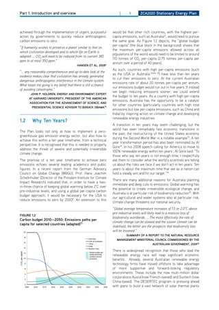 Part 1: Introduction and overview                                                                                |      3       ZCa2020 Stationary Energy Plan




achieved through the implementation of urgent, purposeful                                                   would be that other rich countries, with the highest per-
action by governments to quickly reduce anthropogenic                                                       capita emissions, such as Australia12, would need to pursue
carbon emissions to zero.                                                                                   the same goal. As Figure 1.2 depicts, the “global budget
                                                                                                            per-capita” (the blue block in the background) shows that
“If humanity wishes to preserve a planet similar to that on
                                                                                                            the maximum per-capita emissions allowed across all
which civilization developed and to which life on Earth is
                                                                                                            populations of the world would need to be limited to around
adapted .... CO2 will need to be reduced from its current 385
                                                                                                            110 tonnes of Co2 per-capita (2.75 tonnes per-capita per
ppm to at most 350 ppm.”
                                                                                                            annum over a period of 40 years).
                                                                      hanSEn Et al, 20086
                                                                                                            As such, countries with high per-capita emissions (such
“... any reasonably comprehensive and up-to-date look at the
                                                                                                            as the USA or Australia [note 4]) have less than ten years
evidence makes clear that civilization has already generated
                                                                                                            to cut their emissions to zero. At the current Australian
dangerous anthropogenic interference in the climate system.
                                                                                                            emissions rate of about 20 tonnes per-capita per annum,
What keeps me going is my belief that there is still a chance
                                                                                                            our emissions budget would run out in five years. If instead
of avoiding catastrophe.”
                                                                                                            we begin 9/28/2009 emissions sooner, we could extend
                                                                                                                        reducing
                            John P. holdrEn, EnErgy and EnvironmEnt EXPErt
                                                                                                            the budget to ten years. As a country with high per-capita
                           at harvard univErSity, PrESidEnt of thE amEriCan
                                                                                                            emissions, Australia has the opportunity to be a catalyst
                           aSSoCiation for thE advanCEmEnt of SCiEnCE, and
                                                                                                            for other countries (particularly countries with high total
                             PrESidEntial SCiEnCE adviSor to baraCK obama10
                                                                                                            emissions but low per-capita emissions, such as China and
                                                                                                            India) by inspiring action on climate change and developing
                                                                                                            renewable energy industries.
1.2                         why ten years?
                                                                                                            A transition in ten years may seem challenging, but the
                                                                                                            world has seen remarkably fast economic transitions in
The Plan looks not only at how to implement a zero-
                                                                                                            the past; the restructuring of the United States economy
greenhouse gas emission energy sector, but also how to
                                                                                                            during the Second World War is a notable example13. A ten
achieve this within a ten year timeframe, from a technical
                                                                                                            year transformation period has also been nominated by Al
perspective. It is recognised that this is needed to properly
                                                                                                            Gore14. In his 2008 speech calling for America to move to
address the threat of severe and potentially irreversible
                                                                                                            100% renewable energy within ten years , Al Gore said: “To
climate change.
                                                                                                            those who say ten years is not enough time, I respectfully
The premise of a ten year timeframe to achieve zero                                                         ask them to consider what the world’s scientists are telling
emissions echoes several leading academics and public                                                       us about the risks we face if we don’t act in ten years. Ten
figures. In a recent report from the German Advisory                                                        years is about the maximum time that we as a nation can
Council on Global Change (WBGU), Prof. hans Joachim                                                         hold a steady aim and hit our target.”14
Schellnhuber (director of the Potsdam Institute for Climate
                                                                                                            There are many additional reasons for Australia planning
Impact Research) indicated that, in order to have a two-
                                                                                                            immediate and deep cuts to emissions. Global warming has
in-three chance of keeping global warming below 2°C over
                                                                                                            the potential to create irreversible ecological change, and
pre-industrial levels, and using a global per-capita carbon
                                                                                                            Australia is at particular risk of biodiversity reduction15. With
budget approach, it would be necessary for the USA to
                                                                                                            our agricultural and water systems also at particular risk,
reduce emissions to zero by 20209. An extension to this
                                                                                                            climate change threatens our national security.
                                                                                                            “Global average temperature increases of 1.5 or 2.0°C above
                                                                                                            pre-industrial levels will likely lead to a massive loss of
figurE 1.2
                              Scenario 2: Climate Compromise                                                biodiversity worldwide. ... The more effectively the rate of
Carbon budget 2010—2050: Emissions paths per
               T1 = 2010, T2 = 2050, TM = 2010, p                                                           climate change can be slowed and the sooner climate can be
capita for selected countries (adapted)11 = 2/3
                                                                                                            stabilised, the better are the prospects that biodiversity loss
                                    Emission paths per capita for selected countries
                   20
                                                                                                            will be lessened.”
                                                                                                                    Summary of a rEPort to thE natural rESourCE
                   18
                                                                                Germany
                                                                                USA (& Australia)
                                                                                                               managEmEnt miniStErial CounCil CommiSSionEd by thE
                   16
                                                                                China                                               auStralian govErnmEnt, 200916
                                                                                India
                   14                                                           Burkina Faso
                                                                                                            There is widespread recognition that those who lead the
t CO2 per capita




                   12                                                            Global budget per
                                                                                 capita assuming
                                                                                 constant annual
                                                                                                            renewable energy race will reap significant economic
                   10                                                            emissions
                                                                                                            benefits. Already, several Australian renewable energy
                    8                                                                                       technology firms have moved offshore to take advantage
                    6                                                                                       of more supportive and forward-looking regulatory
                    4
                                                                                                            environments. These include the now multi-million dollar
                    2
                                                                                                            corporations Ausra (now French-owned) and Suntech (now
                                                                                                            China-based). The dESERTEC program is pressing ahead
                    0
                    2005     2010      2015    2020    2025   2030    2035    2040     2045          2050   with plans to build a vast network of solar thermal plants
 