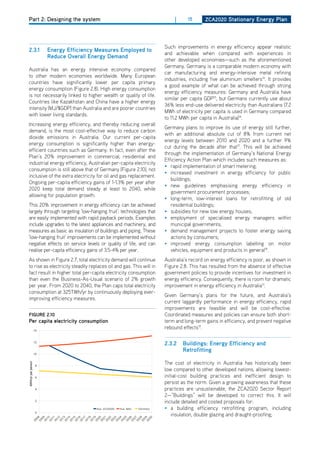Part 2: Designing the system                                             |      15      ZCa2020 Stationary Energy Plan




                                                                     Such improvements in energy efficiency appear realistic
2.3.1               Energy Efficiency measures Employed to
                                                                     and achievable when compared with experiences in
                    reduce overall Energy demand
                                                                     other developed economies—such as the aforementioned
                                                                     Germany. Germany is a comparable modern economy with
Australia has an energy intensive economy compared
                                                                     car manufacturing and energy-intensive metal refining
to other modern economies worldwide. Many European
                                                                     industries, including five aluminium smelters14. It provides
countries have significantly lower per capita primary
                                                                     a good example of what can be achieved through strong
energy consumption (Figure 2.8). high energy consumption
                                                                     energy efficiency measures: Germany and Australia have
is not necessarily linked to higher wealth or quality of life.
                                                                     similar per capita GdP15, but Germans currently use about
Countries like Kazakhstan and China have a higher energy
                                                                     36% less end-use delivered electricity than Australians (7.2
intensity (MJ/$GdP) than Australia and are poorer countries
                                                                     MWh of electricity per capita is used in Germany compared
with lower living standards.
                                                                     to 11.2 MWh per capita in Australia)16.
Increasing energy efficiency, and thereby reducing overall
                                                                     Germany plans to improve its use of energy still further,
demand, is the most cost-effective way to reduce carbon
                                                                     with an additional absolute cut of 8% from current net
dioxide emissions in Australia. our current per-capita
                                                                     energy levels between 2010 and 2020 and a further 9%
energy consumption is significantly higher than energy-
                                                                     cut during the decade after that17. This will be achieved
efficient countries such as Germany. In fact, even after the
                                                                     through the implementation of Germany’s National Energy
Plan’s 20% improvement in commercial, residential and
                                                                     Efficiency Action Plan which includes such measures as:
industrial energy efficiency, Australian per-capita electricity
                                                                     • rapid implementation of smart metering;
consumption is still above that of Germany (Figure 2.10), not
                                                                     • increased investment in energy efficiency for public
inclusive of the extra electricity for oil and gas replacement.
                                                                        buildings;
ongoing per-capita efficiency gains of 1-1.3% per year after
                                                                     • new guidelines emphasising energy efficiency in
2020 keep total demand steady at least to 2040, while
                                                                        government procurement processes;
allowing for population growth.
                                                                     • long-term, low-interest loans for retrofitting of old
This 20% improvement in energy efficiency can be achieved               residential buildings;
largely through targeting ‘low-hanging fruit’: technologies that     • subsidies for new low energy houses;
are easily implemented with rapid payback periods. Examples          • employment of specialised energy managers within
include upgrades to the latest appliances and machinery, and            municipal governments;
measures as basic as insulation of buildings and piping. These       • demand management projects to foster energy saving
‘low-hanging fruit’ improvements can be implemented without             actions by consumers;
negative effects on service levels or quality of life, and can       • improved energy consumption labelling on motor
realise per-capita efficiency gains of 3.5-4% per year.                 vehicles, equipment and products in general18.
As shown in Figure 2.7, total electricity demand will continue       Australia’s record on energy efficiency is poor, as shown in
to rise as electricity steadily replaces oil and gas. This will in   Figure 2.8. This has resulted from the absence of effective
fact result in higher total per-capita electricity consumption       government policies to provide incentives for investment in
than even the Business-As-Usual scenario of 2% growth                energy efficiency. Consequently, there is room for dramatic
per year. From 2020 to 2040, the Plan caps total electricity         improvement in energy efficiency in Australia13.
consumption at 325TWh/yr by continuously deploying ever-
                                                                     Given Germany’s plans for the future, and Australia’s
improving efficiency measures.
                                                                     current laggardly performance in energy efficiency, rapid
                                                                     improvements are feasible and will be cost-effective.
figurE 2.10                                                          Coordinated measures and policies can ensure both short-
Per capita electricity consumption                                   term and long-term gains in efficiency, and prevent negative
                                                                     rebound effects19.


                                                                     2.3.2   buildings: Energy Efficiency and
                                                                             retrofitting

                                                                     The cost of electricity in Australia has historically been
MWh/yr per person




                                                                     low compared to other developed nations, allowing lowest-
                                                                     initial-cost building practices and inefficient design to
                                                                     persist as the norm. Given a growing awareness that these
                                                                     practices are unsustainable, the ZCA2020 Sector Report
                                                                     2—“Buildings” will be developed to correct this. It will
                                                                     include detailed and costed proposals for:
                                                                     • a building efficiency retrofitting program, including
                                                                         insulation, double glazing and draught-proofing;
 