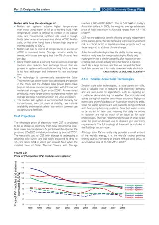 Part 2: Designing the system                                                        |     28       ZCa2020 Stationary Energy Plan




  molten salts have the advantages of:                                           reaches 2,600—8,700 MWe65. This is 5-8c/kWh in today’s
  • Molten salt systems achieve higher temperatures                              Australian dollars. In 2008, the weighted average wholesale
    than those using water or oil as a working fluid. high                       price of fossil electricity in Australia ranged from 4.4 – 10
    temperature steam is difficult to contain in its vapour                      c/kWh68.
    state, and conventional synthetic oils used in trough
                                                                                 CST has the additional benefit of being virtually independent
    fields deteriorate at temperatures above 400°C. Molten
                                                                                 of the carbon price, thereby removing significant investment
    salts, on the other hand, have a known high degree of
                                                                                 risk, a critical factor in capital-intensive projects such as
    thermal stability to 600°C;
                                                                                 those required to address climate change.
  • Molten salt can be stored at temperatures in excess of
    600°C in insulated tanks. Storage remains viable for                         Solar thermal technologies have the ability to store energy,
    weeks, with losses averaging less than 1% of stored heat                     which is really rare for energy technologies. Really only
    per day;                                                                     hydro power has a similar capability. But because we are
  • Using molten salt as a working fluid as well as a storage                    creating heat we can actually stick that heat in a big tank,
    medium also reduces heat exchange losses that are                            much like a large thermos, and then we can pull that heat
    present in systems with multiple working fluids, as there                    back later on and use it to create steam and make electricity.
    is no heat exchanger and therefore no heat exchange                                               Craig turChi, uS doE, nrEl SCiEntiSt69
    loss;
  • The technology is commercially available—the Solar
                                                                                 2.5.3    Smaller-Scale Solar technologies
    Two molten salt power tower was developed and proven
    in the 1990s, and the Andasol solar power plants have
                                                                                 Smaller scale solar technologies, i.e. solar panels on roofs,
    been in full-scale commercial operation with 7.5 hours of
                                                                                 play a valuable role in reducing grid electricity demand,
    molten salt storage in Spain since 200866. As mentioned
                                                                                 and are well-suited to applications such as negating air
    previously, many larger plants incorporating molten salt
                                                                                 conditioner demand during hot weather. Electricity demand
    storage are now in construction in the USA and Spain;
                                                                                 spikes during hot weather are a major source of high price
  • The molten salt system is recommended primarily for
                                                                                 events and brown/blackouts on Australian electricity grids.
    its low losses, low cost, material stability, raw material
                                                                                 Solar hot water systems are well-suited to being combined
    availability and material safety - currently in common use
                                                                                 with heat pump boosting systems. Solar hot water is able
    as agricultural fertiliser.
                                                                                 to be stored for later use, meaning that daily variations
                                                                                 in radiation are not as much of an issue as for solar
  Cost Projections
                                                                                 photovoltaics. The Plan recommends the use of small-scale
                                                                                 solar for point-of-demand use to displace grid electricity
  The wholesale price of electricity from CST is projected
                                                                                 requirements. The full costings of these will be included in
  to be as cheap as electricity from new conventional coal-
                                                                                 the Buildings sector report.
  fired power sources (around 5c per kilowatt hour) under the
  proposed ZCA2020 installation timelines by around 201567.                      Although solar PV currently only provides a small amount
  The electricity cost of CST with storage is undergoing a                       of the world’s energy, it is the world’s fastest growing
  declining cost curve, and has been projected to drop to                        energy source, increasing at around 48% pa since 2002, to
  3.5—5.5 cents (US$ in 2003) per kilowatt hour when the                         a cumulative total of 15,200 MW in 200870.
  installed base of Solar Thermal Towers with Storage


  figurE 2.21
  Price of Photovoltaic (Pv) modules and systems72
Price of PV modules and systems




                                  16

                                  14
        (constant $US/W)




                                  12

                                  10

                                  8
                                                                                                                              Country#3 systems
                                                                                                                              Country#2 systems
                                  6                                                                                           Country#1 systems

                                  4                                                                                           Country#3 modules
                                                                                                                              Country#2 modules
                                                                                                                              Country#1 modules
                                  2

                                  0      |      |      |      |      |      |       |        |         |        |        |
                                       1998   1999   2000   2001   2002   2003    2004     2005      2006     2007     2008
 