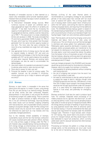 Part 2: Designing the system                                         |     32       ZCa2020 Stationary Energy Plan




Variability of renewable sources is often deemed as a           Biomass co-firing of the solar thermal plants is
reason why renewables cannot provide ‘baseload power’.          recommended as a contingency strategy for any extended
however there are at least five ways in which variability can   periods of low wind output that coincide with full cloud
be mitigated, as follows:                                       cover at several CST plants. This co-firing would make
1. To interconnect renewable energy sources. When               use of existing steam turbine power block infrastructure
   numerous sources of power are combined over a                within the CST plants, overcoming the need for additional
   large geographical region the effects of variability are     turbines and power blocks, and requiring minimal additional
   reduced85. It has been found that by increasing the          costs. The ZCA2020 biomass backup system is based on
   capacity of wind generation in a system, and increasing      the standard backup heater/boiler for CST plants, combined
   its geographical diversity, volatility could be reduced by   with a local distribution infrastructure (standard freight train
   up to 70% 86. This was proven in a study completed by        hauling hopper freight cars and a biomass pelletising plant).
   Archer and Jacobson in 2006. The study concluded that
                                                                Solar Thermal plants will be built by bringing construction
   19 wind farms guaranteed 312kW of power for 79% of
                                                                materials and labour force to the sites using rail
   the year, which was four times greater than the power
                                                                infrastructure. This rail infrastructure will then be leveraged
   generated from the same nominal capacity located on
                                                                to distribute and amass pellets from pelletisation plants.
   one farm. The more sites that were connected, the
                                                                Pelletisation plants would be distributed in locations near
   more the array resembled one single farm with steady
                                                                growers, before processed pellets are transferred to the
   winds87;
                                                                rail network for distribution to the bunkers outside each of
2. Use appropriate forms of energy source that are able
                                                                the solar plants. Local trains would then deliver the pellets
   to respond reliably to demand. CST and wind are
                                                                from the bunker to the co-firing boilers at each of the solar
   complementary technologies in that the thermal storage
                                                                thermal modules, allowing continuing electricity generation
   available with CST can be used to balance the variability
                                                                in the event that multiple sites are without solar radiation for
   of wind when required. Biomass and existing hydro
                                                                extended periods (2-3 days).
   technologies can also be used to accommodate the
   demand peaks.                                                Land use changes proposed in the ZCA2020 Land Use plan
3. Use smart meters, for example to provide electric power      would free up some extra land for the production of biomass.
   to vehicles when wind or solar sources are high;             however, electricity supply from biomass is limited by:
4. Store electric power for later use; and                      • land availability for growing feedstock without competing
5. Forecast the weather to plan for energy supply. The            with food production;
   weather forecast can be provided in minute-by-               • the risk of stripping vital nutrients from the land if too
   minute predictions up to 4 days in advance with good           much crop residue is used; and
   accuracy88.                                                  • the need for some biomass to also be used as liquid fuel
                                                                  to extend the range of electric vehicles—though initial
                                                                  ZCA2020 projections are that only ~50PJ/annum, or less
2.5.5 biomass
                                                                  than 5% of today’s liquid transport fuel energy demand,
                                                                  would be met through liquid biofuels under the transport
Biomass, or plant matter, is renewable in the sense that
                                                                  plan. It is used mainly for range-extension of plug-in
plants grow and regrow in a matter of years, using energy
                                                                  hybrids in rural areas, and potentially for emergency
from the sun and storing it as chemical energy. Biomass
                                                                  services.
can be dried, stored, and later combusted. however,
photosynthesis in most plants is only around 3% efficient       Biomass production could also be used to produce liquid
at harvesting sunlight into usable energy. There is potential   fuels. For example, integrated wood processing of oil
for algae to produce biomass at higher efficiencies, but        mallee produces bio-oil, agrichar and electricity89, as well
this is not yet commercial technology. Sourcing biomass         as reducing salinity in soils. Crops such as jatropha produce
also raises issues such as biomass cropping competing           high yields of oil and can grow on marginal arid lands. While
with food production, and unsustainable forestry practices      the energy density and ease of handling of liquid fuels (e.g.
leading to ecosystem damage. Under the Plan, energy from        by using pipelines) would make them an attractive option
biomass would only be sourced from wastes that would            for biomass backup, it must be remembered that there will
not otherwise be used (such as crop residue), and truly         also be some requirement for biofuels under the ZCA2020
sustainably managed plantations.                                transport plan. Therefore if liquid biofuels were chosen
                                                                for CST backup, they would need to be priced at market
due to the relatively limited availability of biomass,
                                                                prices for transport biofuel, and they would require more
sustainability issues and the fact that biomass combustion
                                                                land dedicated to liquid fuel production, which currently
still causes localised particulate pollution effects, biomass
                                                                yields lower calorific value per land area than other biomass
is not a key primary supply of energy under the Plan. It
                                                                harvesting options.
will, however, play a valuable backup role by providing long-
term energy storage, as dried biomass can be stored for         Processing our biomass into pellets is a cheap and easy
many months. Pelletisation of agricultural waste can vastly     storage option, so that processing can occur year round
improve transport and storage efficiency.                       (or at the end of harvesting seasons). The biomass can
 
