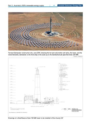 Part 3 : Australia’s 100% renewable energy supply                     |   49   ZCa2020 Stationary Energy Plan




torresol gemasolar construction site, June 2010, showing the hot and cold molten salt tanks, the tower, and the
initial heliostats. gemasolar is the third step in the scale-up to the Sandia/Sunlab specified Solar 220 mw.
                                                                                                      SoURCE: ToRRESoL




                                                                                                FIGURE 2.2-3A
                                                                                                ELEVATION DRAWINGS
                                                                                                Rice Solar Energy Project
                                                                                                Riverside County, California
 Source: WorleyParsons, Ltd., Drawing SRRC-0-SK-112-002-006 Rev. B.
EY072009005SAC Figure_2.2-3a.ai 10.14.09 tdaus




drawings of a Solarreserve Solar 150 mw tower to be installed in rice County Ca8
 
