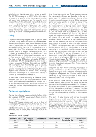 Part 3 : Australia’s 100% renewable energy supply                          |     52       ZCa2020 Stationary Energy Plan




on order for solar thermal power stations around the world23.         time, throughout an entire year. There is always downtime
The SST-700 operates up to 585oC24 which is the same                  for maintenance and repair, and depending on the type of
temperatures as specified by the high-temperature molten              power plant, they may be throttled up and down at various
salt power tower applications, and has separate reheat                times in response to changes in demand. Coal and nuclear
cycles for flexibility. It is optimised to maintain high efficiency   plants are usually operated at constant or slowly varying
across a range of power loadings25. If the turbine is shut            load, though in low-demand periods may have to resort to
down overnight, energy from the 290oC ‘cold’ salt is used to          the wasteful practice of blowing excess steam. Typically
continue generating small amounts of steam, which is used             these plants can maintain a capacity factor of up to 80%,
to keep the turbine and seals warm, meaning that it is ready          and 90% for plants of modern design. This means that, while
to start-up as soon as full steam generation recommences26.           a 1,000 MW power plant could produce 8,760,000 MWh/
                                                                      annum if operating at 100% output 24 hours a day 365 days
Cooling                                                               a year, this is impossible, and in practice it actually produces,
                                                                      for example 80% of that figure — 7,008,000 MWh/annum.
Conventional air-cooling using fan banks is specified rather          however it should be noted that in the Australian context,
than water cooling, due to the limited supply of available water      even so-called ‘baseload’ coal plants do not operate at such
at many of the best solar sites, which are mostly located             high capacity. In the state of New South Wales, there are
inland in low rainfall areas. Total plant water requirements          11,730 MW of coal-fired generation, which in 2008 generated
are reduced to less than 12% of the requirements of a                 67,500 GWh net electricity31. This corresponds to a fleet
water-cooled plant27. This is inclusive of the small amount           capacity factor of around 66%, though some individual power
of water required for washing the heliostat mirrors and in            stations are operating even lower, such as the 2,000 MW
the steam cycle makeup. The net annual performance loss               Liddell at 10,000GWh/yr, which is 57% capacity factor32. It
due to slightly lowered efficiency and higher power use for           can be seen therefore that individual power stations do not
the fans amounts to only 1.3% for power tower systems.                need to operate at full capacity 100% of the time to ensure
Therefore the Solar 220 system, net rated at 220 MW, is               reliable electricity supply. The NSW coal fleet is capable of
de-rated to 217 MW. Air-cooling of thermal power cycles is            operating at higher capacity if required, but the economics of
a mature technology. The Kogan Creek black coal-fired 750             importing cheap brown coal power from Victoria mean that
MW power station near Chinchilla, QLd uses air-cooling28,             they do not need to.
with a bank of 48 fans each of 9 metres diameter. It is also
                                                                      Gas plants are more flexible and many are designed as
specified in existing solar power tower projects, for example
                                                                      peaking plants that can adjust their output rapidly to meet grid
Brightsource’s standard Luz Power Tower technology
                                                                      demand at any given point in time or to respond to weather
incorporates air-cooling29, as do SolarReserve’s projects at
                                                                      changes or emergencies. As such their capacity factor,
Tonopah, NV (Crescent dune) and Rice, CA.
                                                                      which may be high technically, will often be much lower as
An even more attractive option may be the heller system,              their output is not called for long periods.
pioneered in the 1950s, and the subject of recent studies
                                                                      In the Australian context summer is currently the season
from dLR and the Electric Power Research Institute. This is
                                                                      of peak demand events and for this reason coal and gas
an ‘indirect’ dry cooling system, which could potentially be
                                                                      generators do not schedule maintenance during this season.
cheaper and have less parasitic energy losses than direct fan
                                                                      Conversely, a grid based on 100% renewable energy, with
air-cooling30.
                                                                      suitably managed end-use efficiency measures, will have
                                                                      its seasonal peak demand in winter. Therefore maintenance
Plant annual capacity factor
                                                                      on solar thermal plants will be scheduled for the non-winter
                                                                      months.
The solar thermal power towers specified in the Plan will be
able to operate at 70-75% annual capacity factor, similar to          The ability of solar thermal with storage to provide
conventional fossil fuel plants.                                      dispatchable power at high capacity factors is discussed and
                                                                      demonstrated below. For example, a “Solar 100” heliostat
Storage of 17 hours provides enough energy to allow full
                                                                      field and receiver as specified by the U.S. department of
power output 24 hours a day when fully charged. The annual
                                                                      Energy’s Sandia Laboratories/Sargent & Lundy can collect
capacity factor of a power plant is a measure of its power
                                                                      enough energy to provide 2,066 MWh of electricity per day. If
output over the course of a year. No power plant, whether
                                                                      the plant did not have storage, then a 258 MW turbine could
renewable, fossil or nuclear, runs at full output 100% of the

tablE 3.4
mirror fields annual capacity
  mirror field Size       total Electricity      Storage hours        turbine Size (mw)        hours of            annual Capacity
        (m2)              Per day (mwh)                                                    operation Per day           factor
       1,366,100                  2066                      16                   86                    24               75-80%
       1,366,100                  2066                       8                  130                     16              50-60%
       1,366,100                  2066                       0                  258                      8                  30%
 