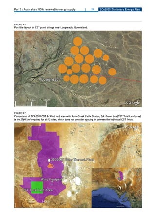 Part 3 : Australia’s 100% renewable energy supply             |     59     ZCa2020 Stationary Energy Plan




figurE 3.6
Possible layout of CSt plant sitings near longreach, queensland.




figurE 3.7
Comparison of ZCa2020 CSt & wind land area with anna Creek Cattle Station, Sa. green box (CSt total land area)
is the 2760 km2 required for all 12 sites, which does not consider spacing in between the individual CSt fields.
 