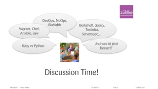 © Zühlke 2017#ZCamp2017 – Chef vs Ansible 31. Mai 2017 Folie 11
Discussion Time!
Berkshelf, Galaxy,
Testinfra,
Serverspec,…
DevOps, NoOps,
Blablabla
Vagrant, Chef,
Ansible, usw
Ruby vs Python
Und was ist jetzt
besser!?
 