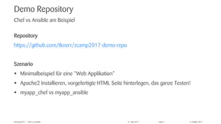 © Zühlke 2017#ZCamp2017 – Chef vs Ansible 31. Mai 2017 Folie 9
Demo Repository
Repository
https://github.com/tknerr/zcamp2017-demo-repo
Szenario
§ Minimalbeispiel für eine “Web Applikation”
§ Apache2 Installieren, vorgefertigte HTML Seite hinterlegen, das ganze Testen!
§ myapp_chef vs myapp_ansible
Chef vs Ansible am Beispiel
 
