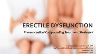 ERECTILE DYSFUNCTION
Pharmaceutical Compounding Treatment Strategies
Anthony J. Campbell, PharmD,CAP
24th AnnualWorld Congress on Anti-Aging Medicine
LasVegas, NV
December 9, 2016
 