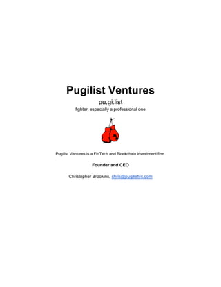 Pugilist Ventures
pu.gi.list
fighter; especially a professional one
Pugilist Ventures is a FinTech and Blockchain investment firm.
Founder and CEO
Christopher Brookins, chris@pugilistvc.com
 