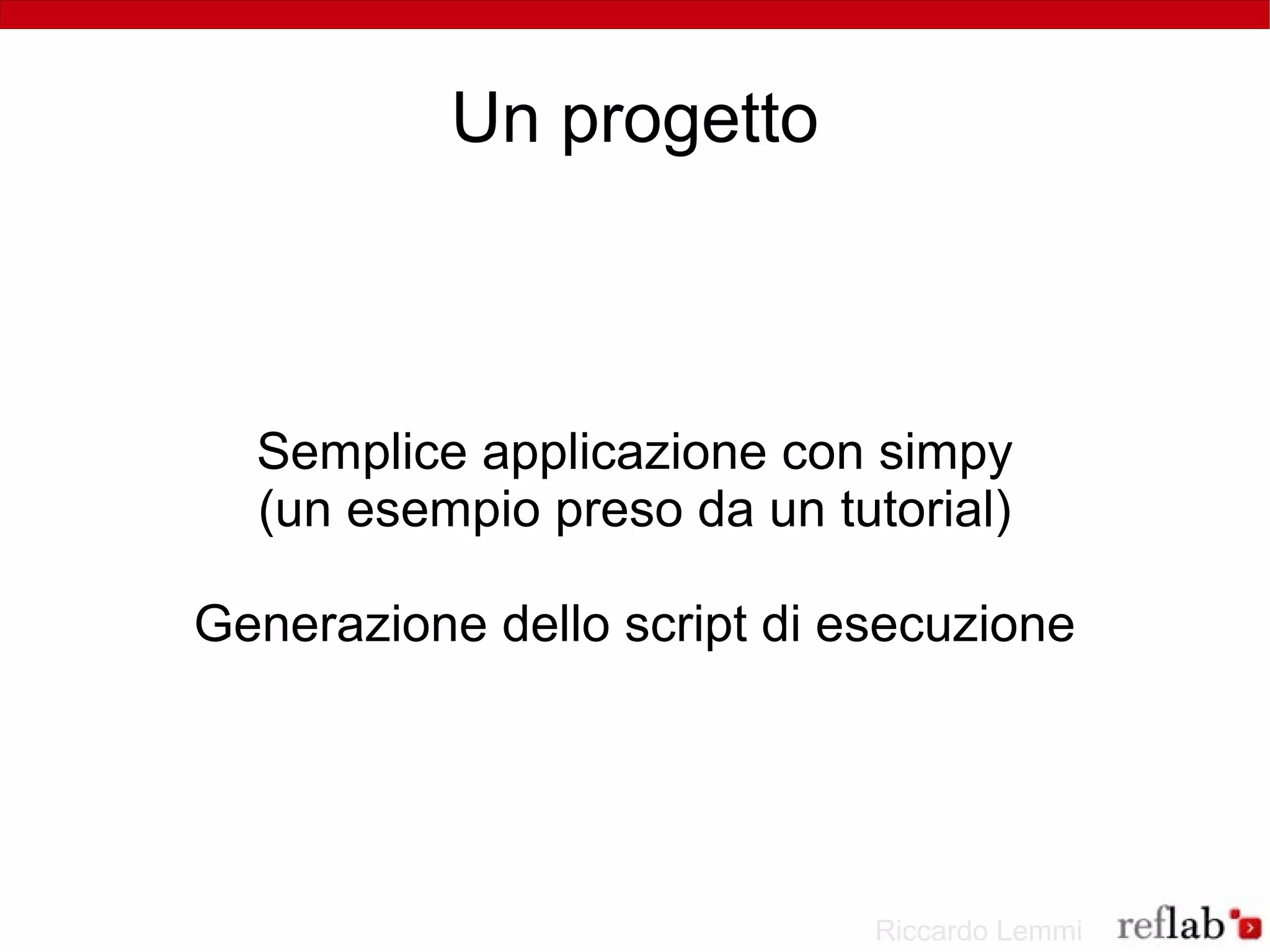 Un progetto



  Semplice applicazione con simpy
  (un esempio preso da un tutorial)

Generazione dello script di esecuzione




                             Riccardo Lemmi
 